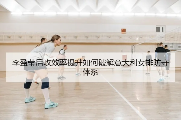 李盈莹后攻效率提升如何破解意大利女排防守体系