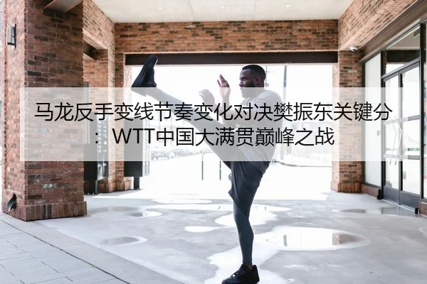 马龙反手变线节奏变化对决樊振东关键分：WTT中国大满贯巅峰之战