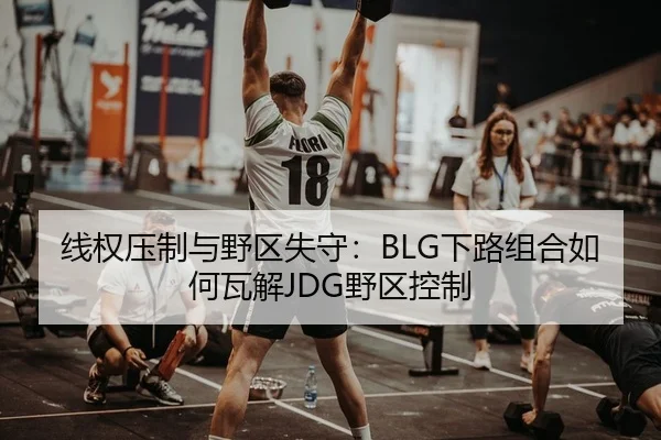 线权压制与野区失守：BLG下路组合如何瓦解JDG野区控制